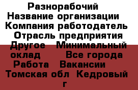 Разнорабочий › Название организации ­ Компания-работодатель › Отрасль предприятия ­ Другое › Минимальный оклад ­ 1 - Все города Работа » Вакансии   . Томская обл.,Кедровый г.